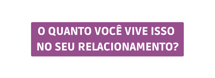 o quanto você vive isso no seu relacionamento