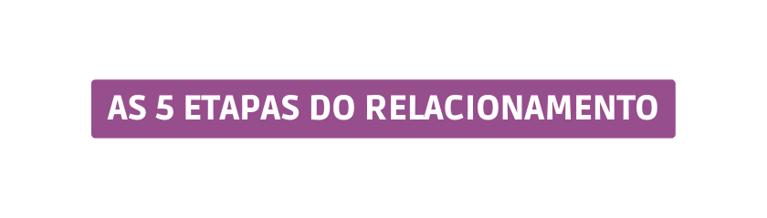 As 5 ETAPAS DO RELACIONAMENTO